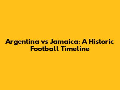 Argentina vs Jamaica: A Historic Football Timeline