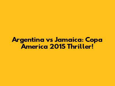 Argentina vs Jamaica: Copa America 2015 Thriller!