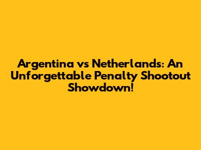 Argentina vs Netherlands: An Unforgettable Penalty Shootout Showdown!