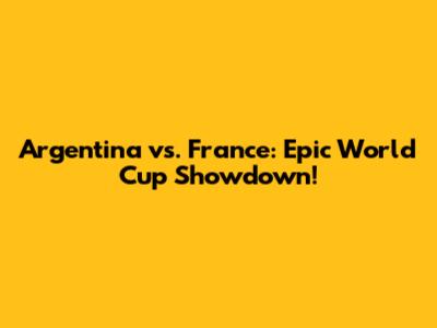 Argentina vs. France: Epic World Cup Showdown!