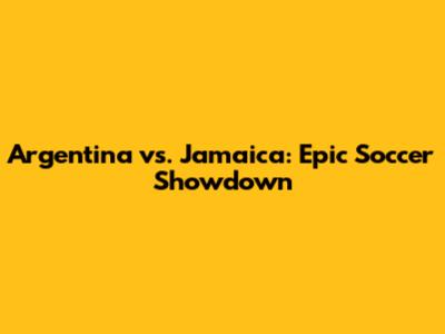 Argentina vs. Jamaica: Epic Soccer Showdown