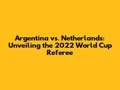 Argentina vs. Netherlands: Unveiling the 2022 World Cup Referee