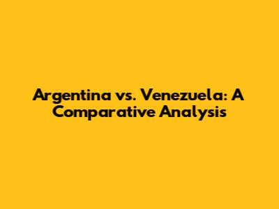 Argentina vs. Venezuela: A Comparative Analysis