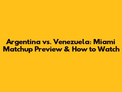 Argentina vs. Venezuela: Miami Matchup Preview & How to Watch