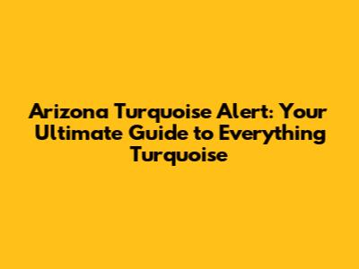 Arizona Turquoise Alert: Your Ultimate Guide to Everything Turquoise