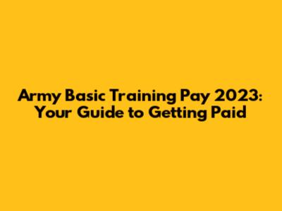 Army Basic Training Pay 2023: Your Guide to Getting Paid