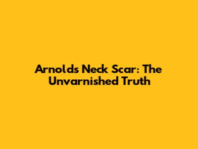 Arnold's Neck Scar: The Unvarnished Truth