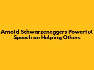 Arnold Schwarzenegger's Powerful Speech on Helping Others