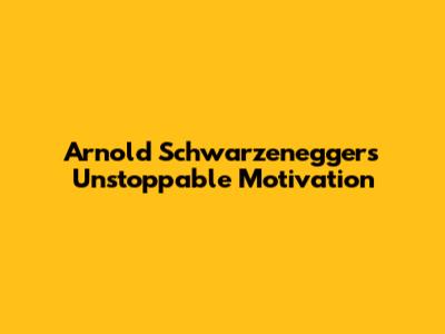 Arnold Schwarzenegger's Unstoppable Motivation