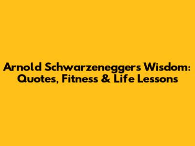 Arnold Schwarzenegger's Wisdom: Quotes, Fitness & Life Lessons