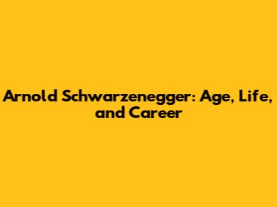 Arnold Schwarzenegger: Age, Life, and Career