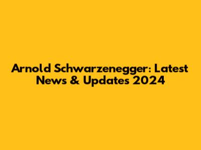 Arnold Schwarzenegger: Latest News & Updates 2024