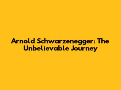 Arnold Schwarzenegger: The Unbelievable Journey