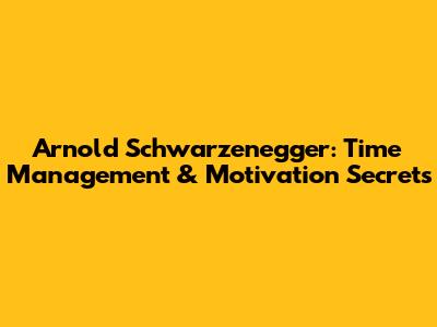 Arnold Schwarzenegger: Time Management & Motivation Secrets