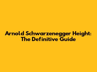 Arnold Schwarzenegger Height: The Definitive Guide