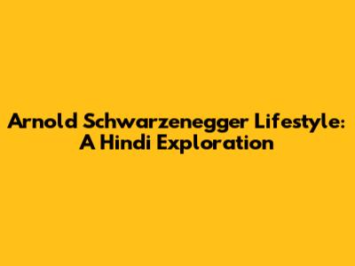Arnold Schwarzenegger Lifestyle: A Hindi Exploration