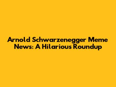 Arnold Schwarzenegger Meme News: A Hilarious Roundup
