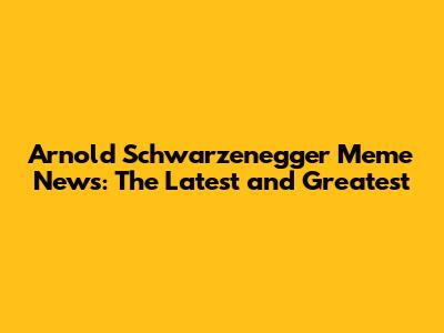 Arnold Schwarzenegger Meme News: The Latest and Greatest