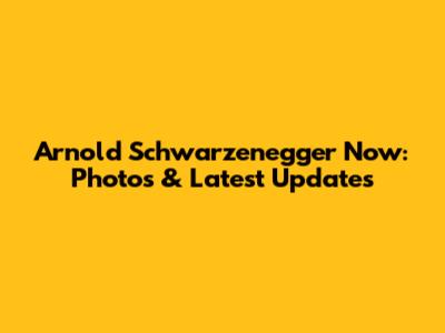 Arnold Schwarzenegger Now: Photos & Latest Updates
