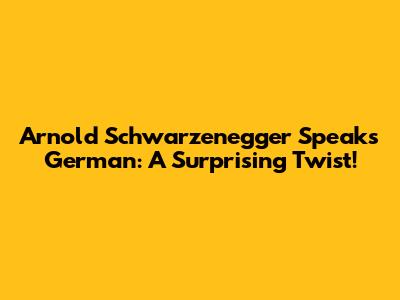 Arnold Schwarzenegger Speaks German: A Surprising Twist!