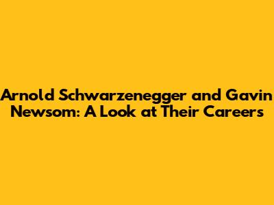 Arnold Schwarzenegger and Gavin Newsom: A Look at Their Careers