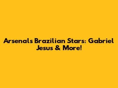 Arsenal's Brazilian Stars: Gabriel Jesus & More!