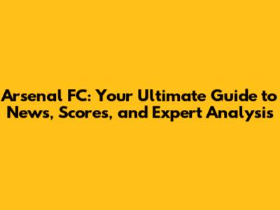 Arsenal FC: Your Ultimate Guide to News, Scores, and Expert Analysis