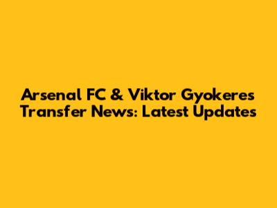 Arsenal FC & Viktor Gyokeres Transfer News: Latest Updates