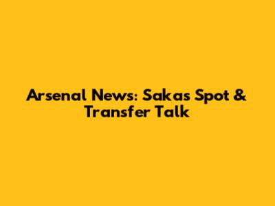 Arsenal News: Saka's Spot & Transfer Talk