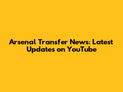 Arsenal Transfer News: Latest Updates on YouTube