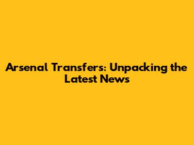 Arsenal Transfers: Unpacking the Latest News