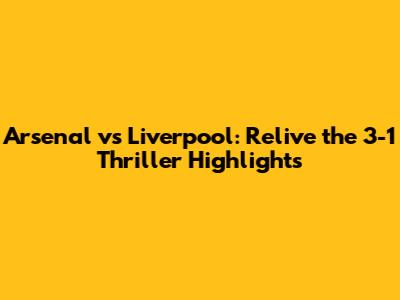 Arsenal vs Liverpool: Relive the 3-1 Thriller Highlights