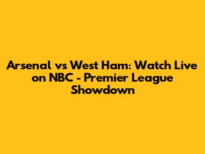 Arsenal vs West Ham: Watch Live on NBC - Premier League Showdown