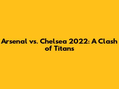 Arsenal vs. Chelsea 2022: A Clash of Titans