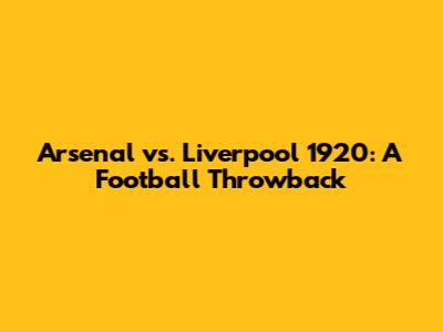 Arsenal vs. Liverpool 1920: A Football Throwback