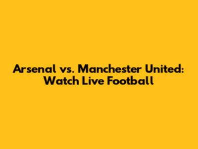 Arsenal vs. Manchester United: Watch Live Football