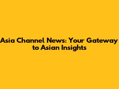 Asia Channel News: Your Gateway to Asian Insights