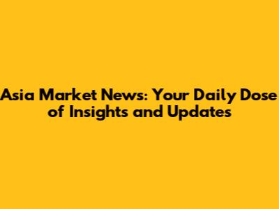 Asia Market News: Your Daily Dose of Insights and Updates