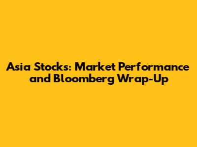 Asia Stocks: Market Performance and Bloomberg Wrap-Up