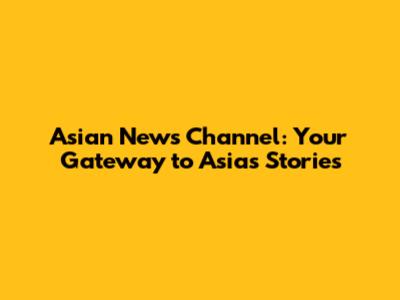 Asian News Channel: Your Gateway to Asia's Stories