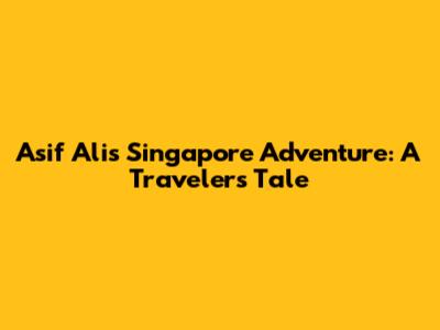Asif Ali's Singapore Adventure: A Traveler's Tale