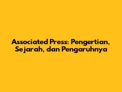 Associated Press: Pengertian, Sejarah, dan Pengaruhnya