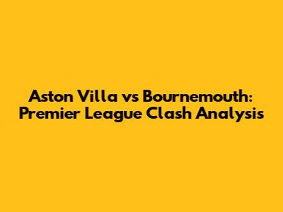 Aston Villa vs Bournemouth: Premier League Clash Analysis