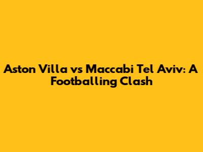 Aston Villa vs Maccabi Tel Aviv: A Footballing Clash