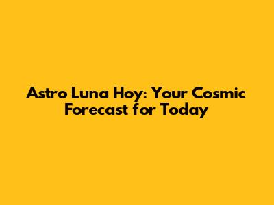 Astro Luna Hoy: Your Cosmic Forecast for Today