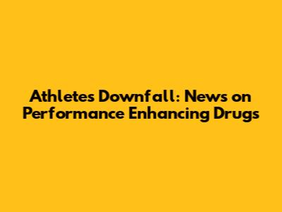 Athlete's Downfall: News on Performance Enhancing Drugs