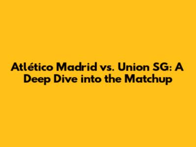 Atlético Madrid vs. Union SG: A Deep Dive into the Matchup