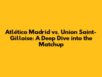 Atlético Madrid vs. Union Saint-Gilloise: A Deep Dive into the Matchup