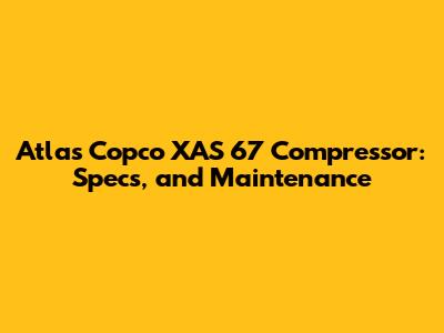 Atlas Copco XAS 67 Compressor: Specs, and Maintenance
