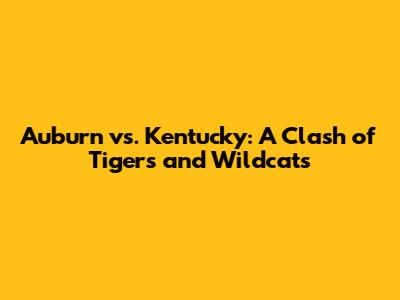 Auburn vs. Kentucky: A Clash of Tigers and Wildcats